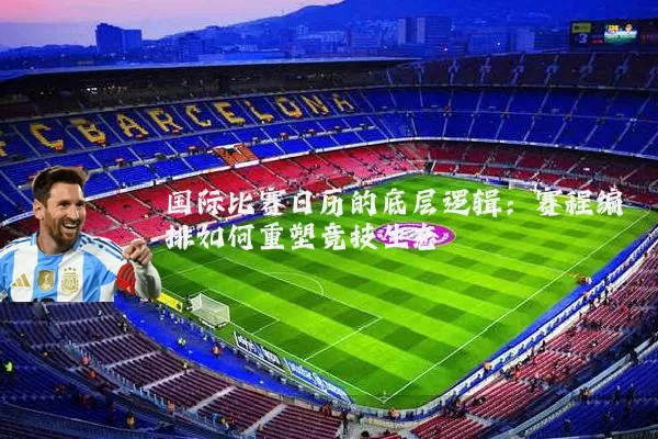 国际比赛日历的底层逻辑：赛程编排如何重塑竞技生态