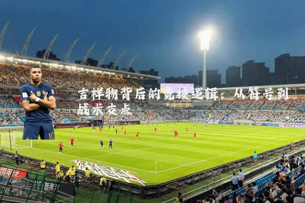 吉祥物背后的竞技逻辑：从符号到战术支点