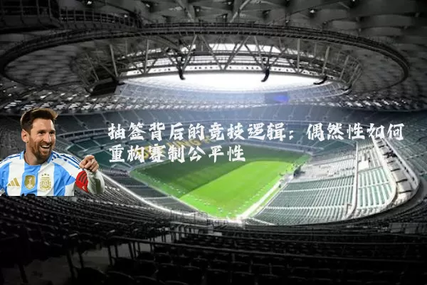 抽签背后的竞技逻辑:偶然性如何重构赛制公平性