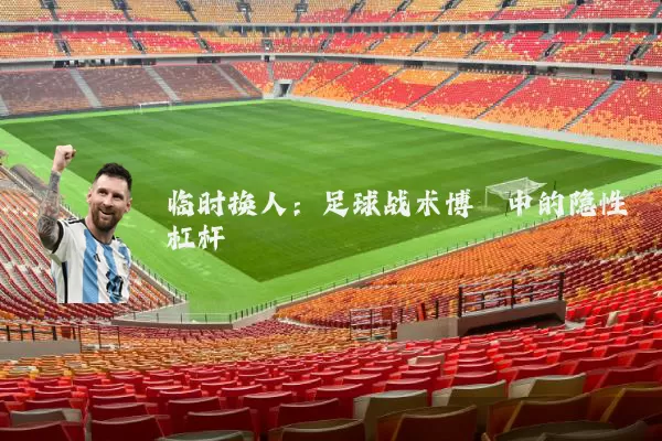 临时换人:足球战术博弈中的隐性杠杆