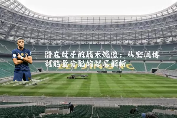 潜在对手的战术镜像:从空间博弈到能量分配的深层解析