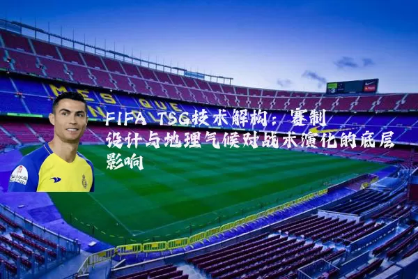 FIFA TSG技术解构:赛制设计与地理气候对战术演化的底层影响