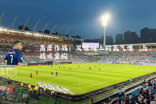 高原作战：足球场上的氧气博弈与战术重构