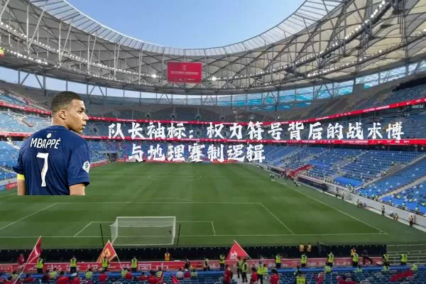 队长袖标:权力符号背后的战术博弈与地理赛制逻辑