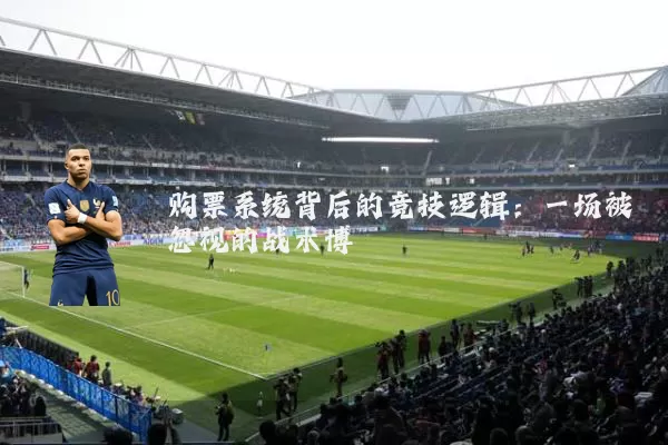 购票系统背后的竞技逻辑:一场被忽视的战术博弈