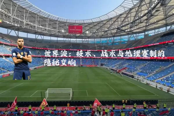 世界波：技术、战术与地理赛制的隐秘交响