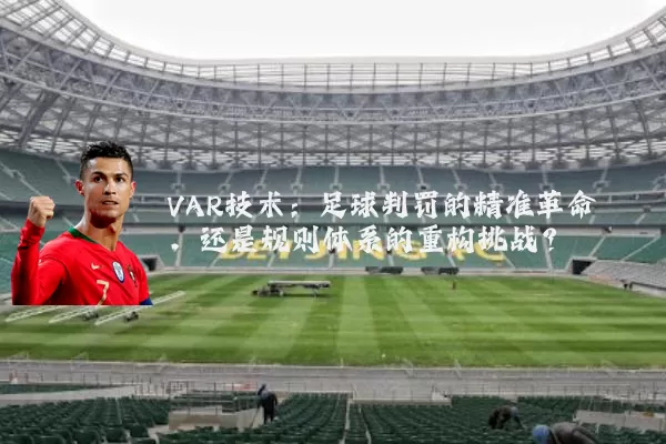 VAR技术:足球判罚的精准革命,还是规则体系的重构挑战?